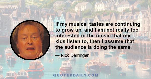 If my musical tastes are continuing to grow up, and I am not really too interested in the music that my kids listen to, then I assume that the audience is doing the same.