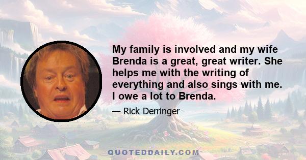 My family is involved and my wife Brenda is a great, great writer. She helps me with the writing of everything and also sings with me. I owe a lot to Brenda.