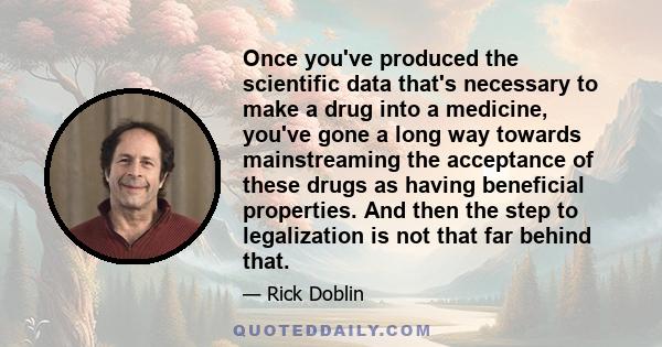 Once you've produced the scientific data that's necessary to make a drug into a medicine, you've gone a long way towards mainstreaming the acceptance of these drugs as having beneficial properties. And then the step to