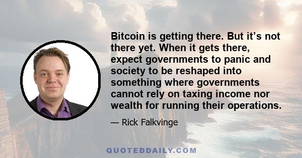 Bitcoin is getting there. But it’s not there yet. When it gets there, expect governments to panic and society to be reshaped into something where governments cannot rely on taxing income nor wealth for running their