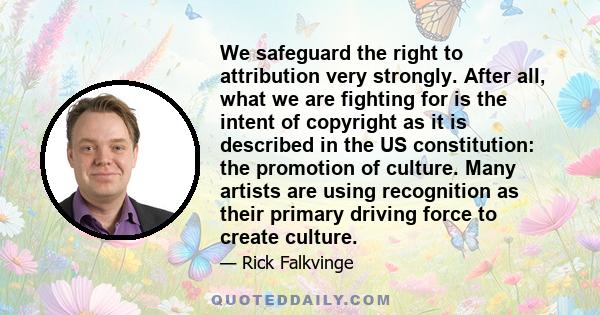 We safeguard the right to attribution very strongly. After all, what we are fighting for is the intent of copyright as it is described in the US constitution: the promotion of culture. Many artists are using recognition 