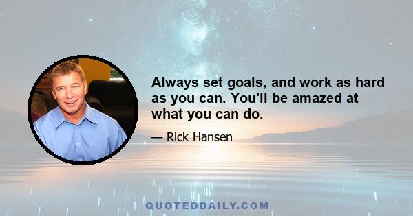 Always set goals, and work as hard as you can. You'll be amazed at what you can do.