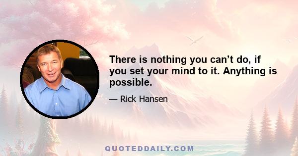 There is nothing you can’t do, if you set your mind to it. Anything is possible.