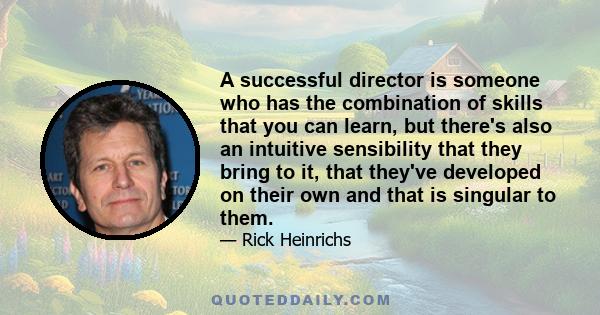 A successful director is someone who has the combination of skills that you can learn, but there's also an intuitive sensibility that they bring to it, that they've developed on their own and that is singular to them.