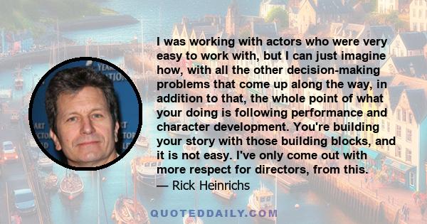 I was working with actors who were very easy to work with, but I can just imagine how, with all the other decision-making problems that come up along the way, in addition to that, the whole point of what your doing is