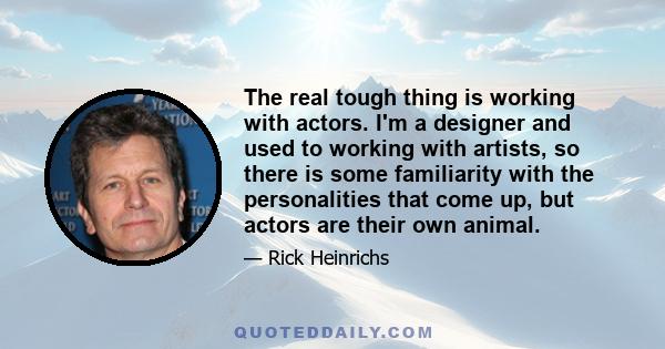 The real tough thing is working with actors. I'm a designer and used to working with artists, so there is some familiarity with the personalities that come up, but actors are their own animal.