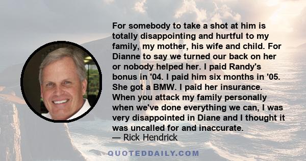 For somebody to take a shot at him is totally disappointing and hurtful to my family, my mother, his wife and child. For Dianne to say we turned our back on her or nobody helped her. I paid Randy's bonus in '04. I paid