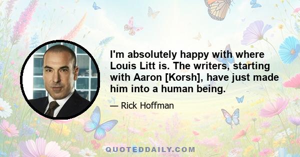 I'm absolutely happy with where Louis Litt is. The writers, starting with Aaron [Korsh], have just made him into a human being.