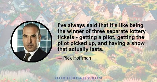 I've always said that it's like being the winner of three separate lottery tickets - getting a pilot, getting the pilot picked up, and having a show that actually lasts.