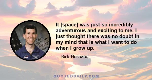 It [space] was just so incredibly adventurous and exciting to me. I just thought there was no doubt in my mind that is what I want to do when I grow up.