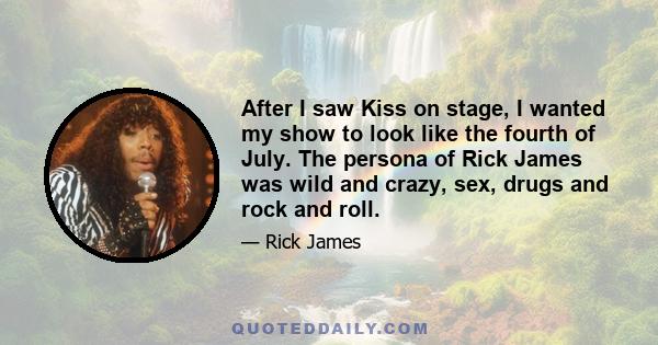 After I saw Kiss on stage, I wanted my show to look like the fourth of July. The persona of Rick James was wild and crazy, sex, drugs and rock and roll.