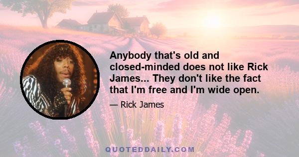 Anybody that's old and closed-minded does not like Rick James... They don't like the fact that I'm free and I'm wide open.