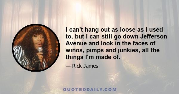 I can't hang out as loose as I used to, but I can still go down Jefferson Avenue and look in the faces of winos, pimps and junkies, all the things I'm made of.