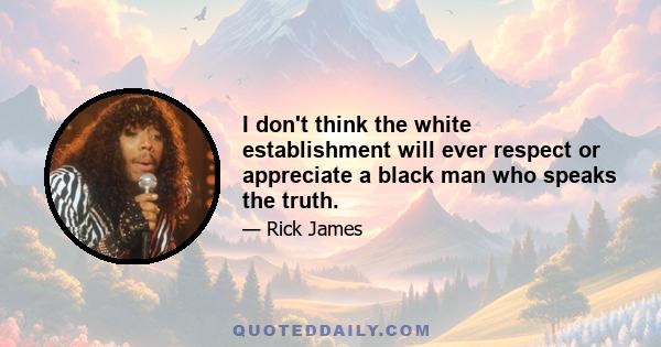 I don't think the white establishment will ever respect or appreciate a black man who speaks the truth.