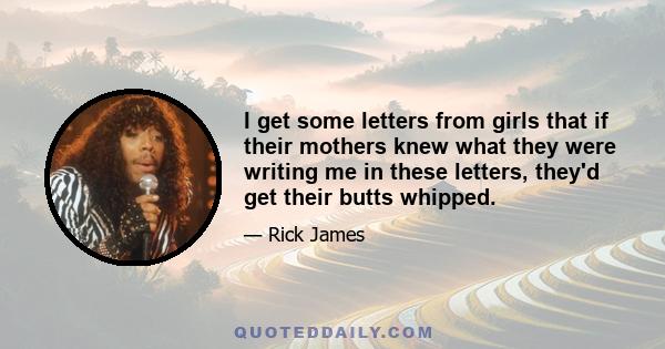 I get some letters from girls that if their mothers knew what they were writing me in these letters, they'd get their butts whipped.