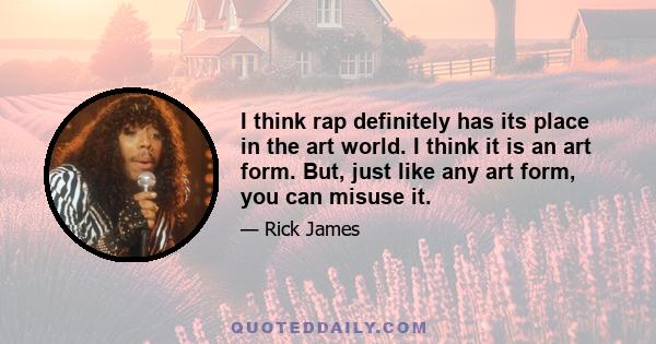 I think rap definitely has its place in the art world. I think it is an art form. But, just like any art form, you can misuse it.