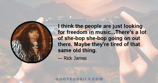 I think the people are just looking for freedom in music...There's a lot of she-bop she-bop going on out there. Maybe they're tired of that same old thing.