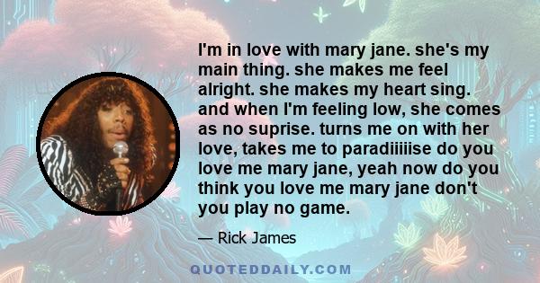 I'm in love with mary jane. she's my main thing. she makes me feel alright. she makes my heart sing. and when I'm feeling low, she comes as no suprise. turns me on with her love, takes me to paradiiiiise do you love me