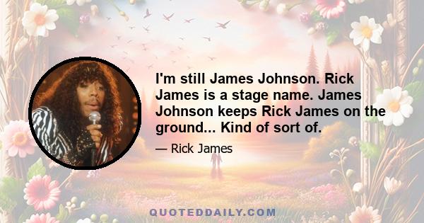 I'm still James Johnson. Rick James is a stage name. James Johnson keeps Rick James on the ground... Kind of sort of.