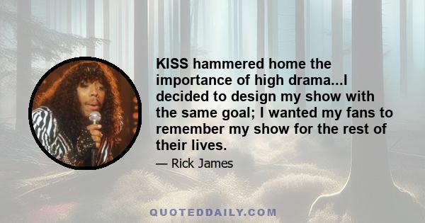 KISS hammered home the importance of high drama...I decided to design my show with the same goal; I wanted my fans to remember my show for the rest of their lives.