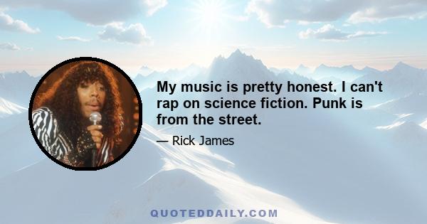 My music is pretty honest. I can't rap on science fiction. Punk is from the street.