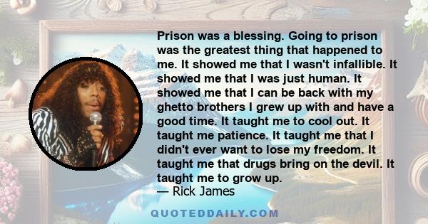 Prison was a blessing. Going to prison was the greatest thing that happened to me. It showed me that I wasn't infallible. It showed me that I was just human. It showed me that I can be back with my ghetto brothers I