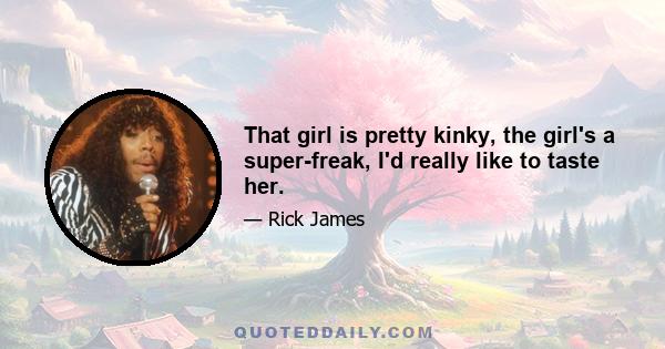 That girl is pretty kinky, the girl's a super-freak, I'd really like to taste her.