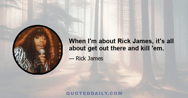 When I'm about Rick James, it's all about get out there and kill 'em.