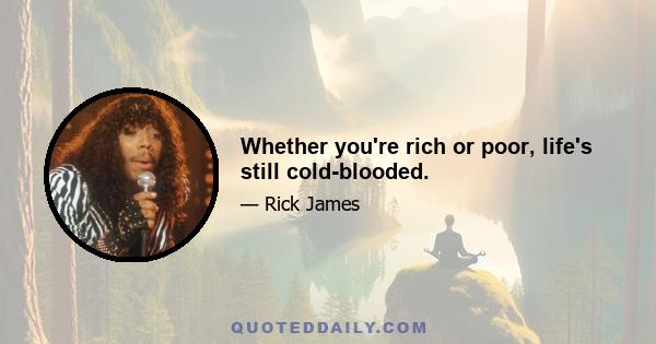 Whether you're rich or poor, life's still cold-blooded.