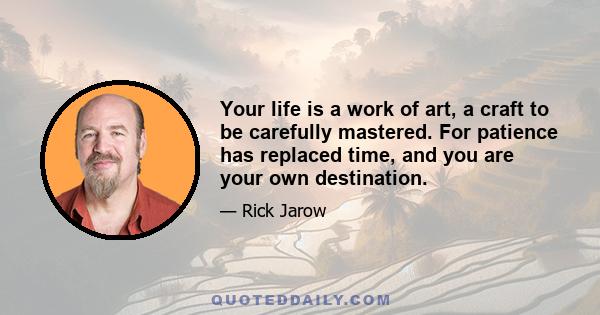 Your life is a work of art, a craft to be carefully mastered. For patience has replaced time, and you are your own destination.