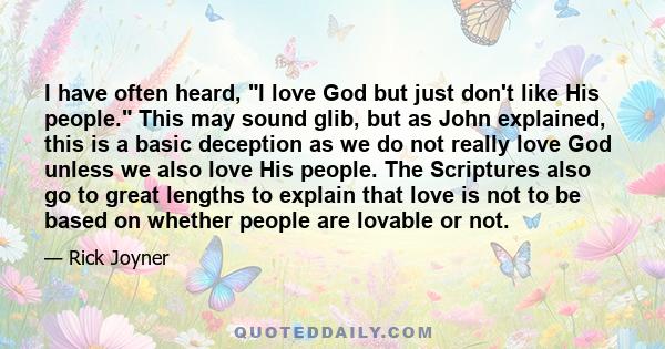 I have often heard, I love God but just don't like His people. This may sound glib, but as John explained, this is a basic deception as we do not really love God unless we also love His people. The Scriptures also go to 