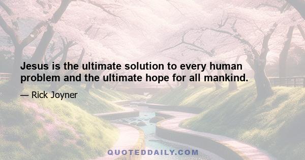 Jesus is the ultimate solution to every human problem and the ultimate hope for all mankind.