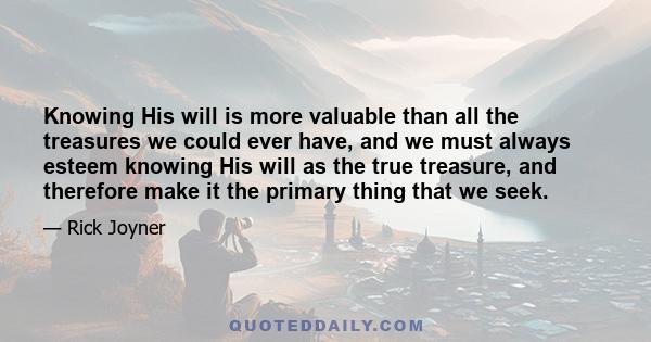 Knowing His will is more valuable than all the treasures we could ever have, and we must always esteem knowing His will as the true treasure, and therefore make it the primary thing that we seek.