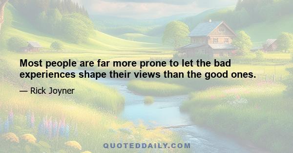 Most people are far more prone to let the bad experiences shape their views than the good ones.