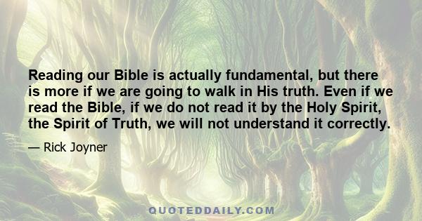 Reading our Bible is actually fundamental, but there is more if we are going to walk in His truth. Even if we read the Bible, if we do not read it by the Holy Spirit, the Spirit of Truth, we will not understand it