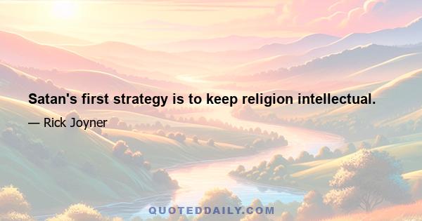 Satan's first strategy is to keep religion intellectual.