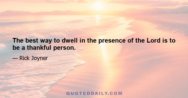 The best way to dwell in the presence of the Lord is to be a thankful person.