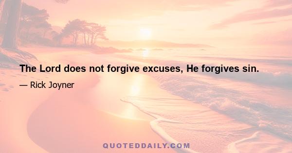 The Lord does not forgive excuses, He forgives sin.