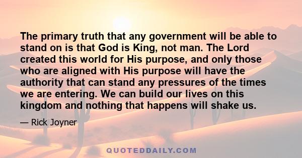 The primary truth that any government will be able to stand on is that God is King, not man. The Lord created this world for His purpose, and only those who are aligned with His purpose will have the authority that can