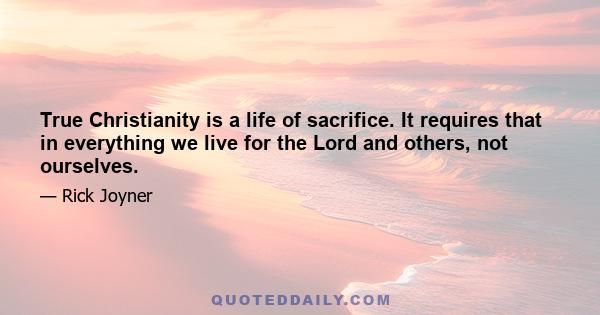 True Christianity is a life of sacrifice. It requires that in everything we live for the Lord and others, not ourselves.