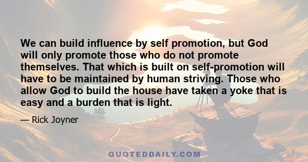 We can build influence by self promotion, but God will only promote those who do not promote themselves. That which is built on self-promotion will have to be maintained by human striving. Those who allow God to build