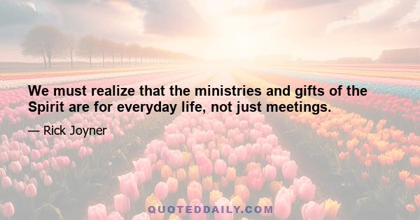 We must realize that the ministries and gifts of the Spirit are for everyday life, not just meetings.