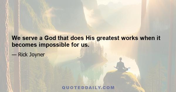 We serve a God that does His greatest works when it becomes impossible for us.