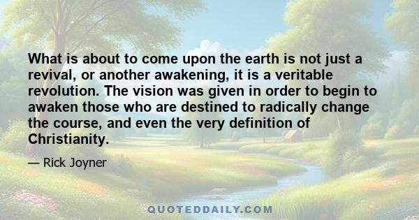 What is about to come upon the earth is not just a revival, or another awakening, it is a veritable revolution. The vision was given in order to begin to awaken those who are destined to radically change the course, and 