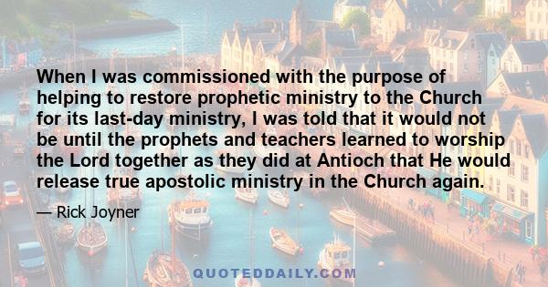 When I was commissioned with the purpose of helping to restore prophetic ministry to the Church for its last-day ministry, I was told that it would not be until the prophets and teachers learned to worship the Lord