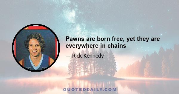 Pawns are born free, yet they are everywhere in chains