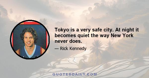 Tokyo is a very safe city. At night it becomes quiet the way New York never does.