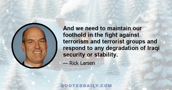 And we need to maintain our foothold in the fight against terrorism and terrorist groups and respond to any degradation of Iraqi security or stability.