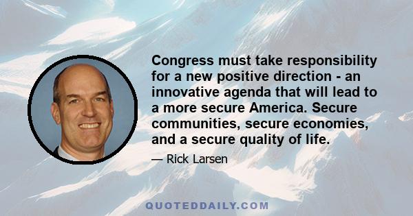 Congress must take responsibility for a new positive direction - an innovative agenda that will lead to a more secure America. Secure communities, secure economies, and a secure quality of life.