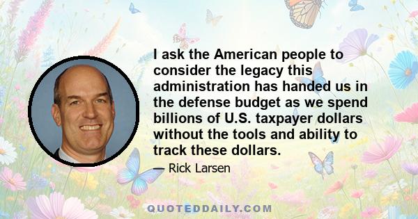 I ask the American people to consider the legacy this administration has handed us in the defense budget as we spend billions of U.S. taxpayer dollars without the tools and ability to track these dollars.